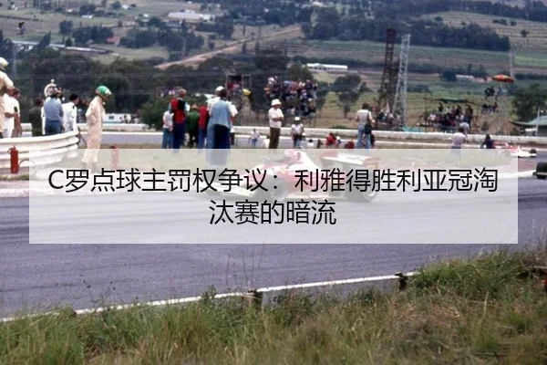 C罗点球主罚权争议：利雅得胜利亚冠淘汰赛的暗流