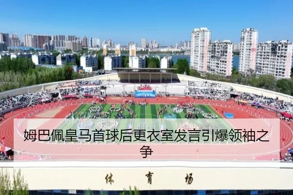 姆巴佩皇马首球后更衣室发言引爆领袖之争