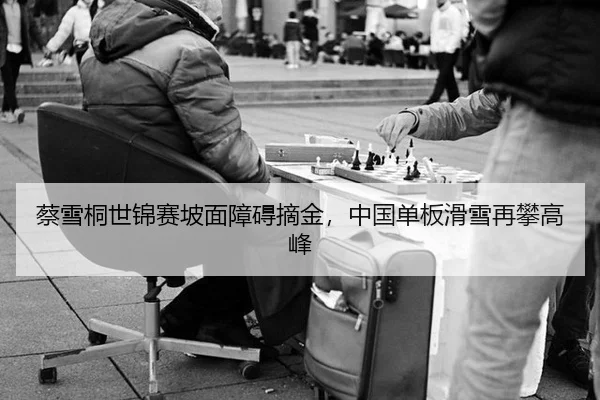 蔡雪桐世锦赛坡面障碍摘金，中国单板滑雪再攀高峰