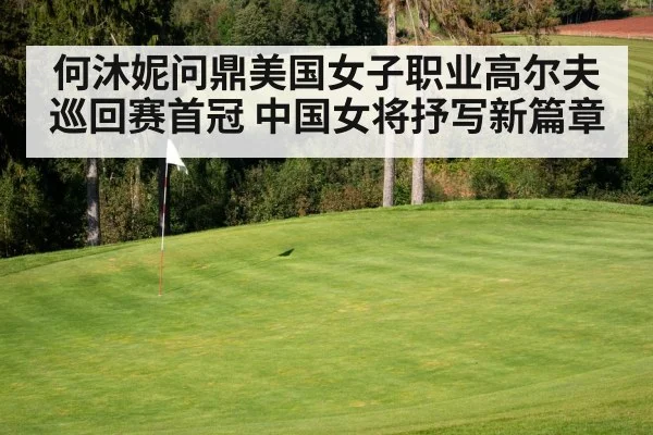 何沐妮问鼎美国女子职业高尔夫巡回赛首冠 中国女将抒写新篇章
